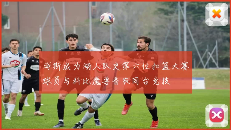 海斯成为湖人队史第六位扣篮大赛球员与科比魔兽香农同台竞技