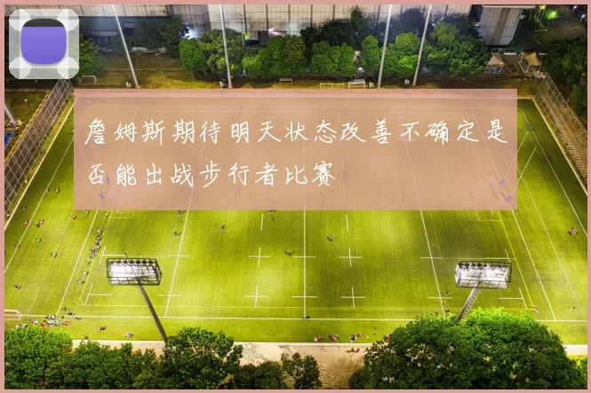詹姆斯期待明天状态改善不确定是否能出战步行者比赛